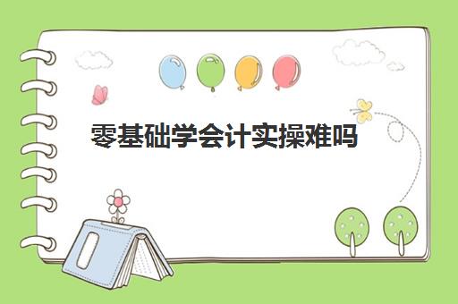 零基础学会计实操难吗(0基础会计怎么学)