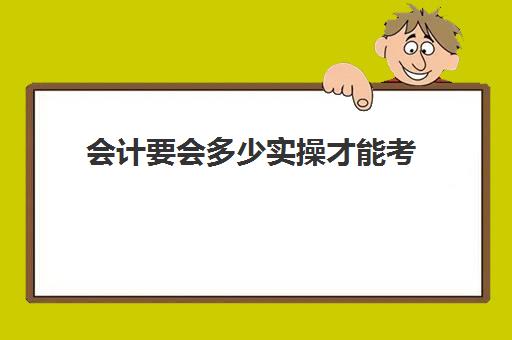 会计要会多少实操才能考(初级会计师好考吗)