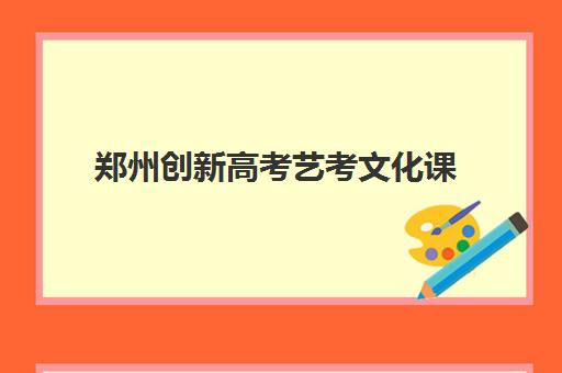 郑州创新高考艺考文化课(郑州艺考前10名学校)