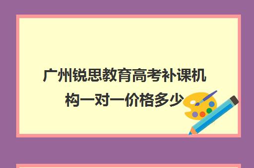 广州锐思教育高考补课机构一对一价格多少(广州高中补课机构排名)