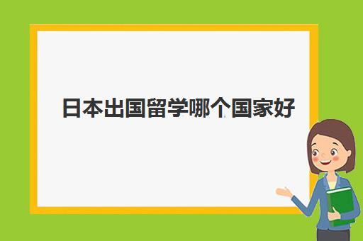 日本出国留学哪个国家好(自己申请日本留学步骤)