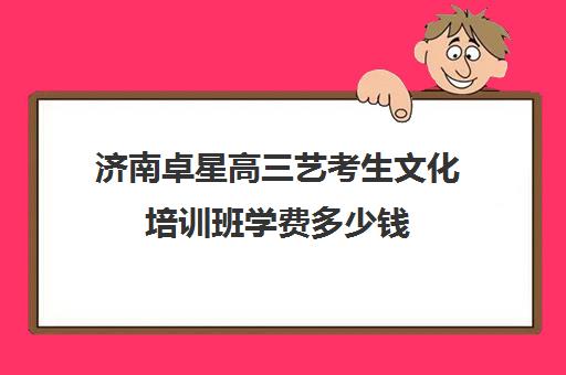 济南卓星高三艺考生文化培训班学费多少钱(艺考最容易过的专业)