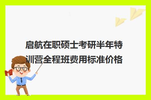 启航在职硕士考研半年特训营全程班费用标准价格表（启航考研培训价目表）