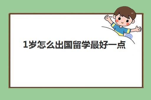 1岁怎么出国留学最好一点(孩子出国留学的最佳年龄)