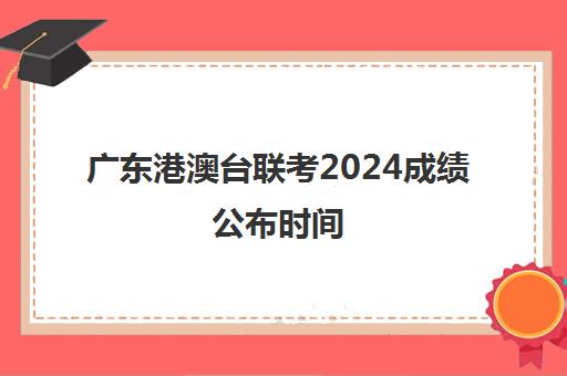 广东港澳台联考2024成绩公布时间(港澳台联考难度怎么样)