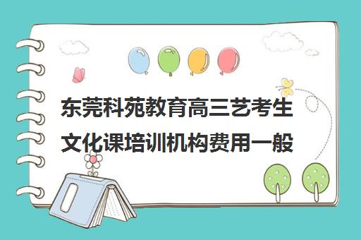 东莞科苑教育高三艺考生文化课培训机构费用一般多少钱(东莞艺考生文化课培训哪家好)