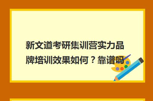 新文道考研集训营实力品牌培训效果如何？靠谱吗（考研集训营的作用大吗）