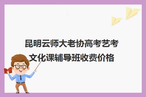 昆明云师大老协高考艺考文化课辅导班收费价格(昆明美术生高三集训一般要多少钱)