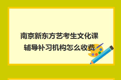 南京新东方艺考生文化课辅导补习机构怎么收费