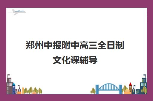 郑州中报附中高三全日制文化课辅导(郑州艺考生文化课辅导哪家好)