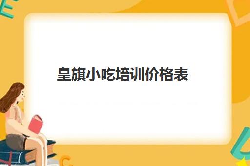 皇旗小吃培训价格表(煌旗小吃培训学校项目表)