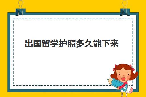 出国留学护照多久能下来(办理出国护照需要多长时间)