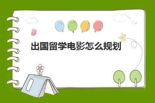 出国留学电影怎么规划(出国留学计划书模板)