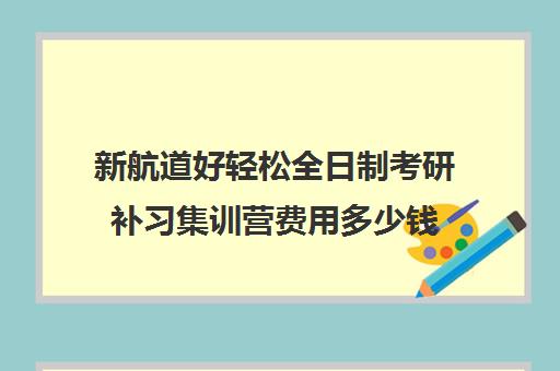 新航道好轻松全日制考研补习集训营费用多少钱