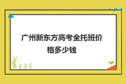 广州新东方高考全托班价格多少钱(广州高三全日制补课机构)