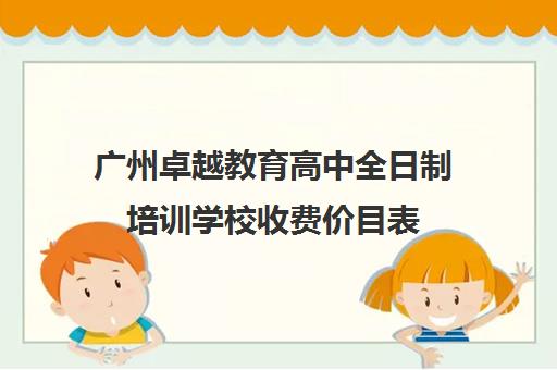 广州卓越教育高中全日制培训学校收费价目表(广州卓越教育培训中心)