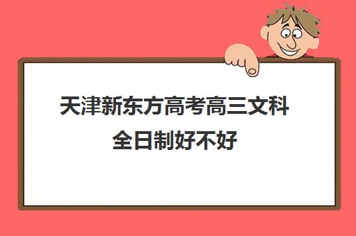 天津新东方高考高三文科全日制好不好(天津高考培训机构排名前十)