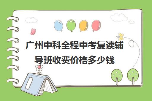 广州中科全程中考复读辅导班收费价格多少钱(广州高三复读学校排名及费用)