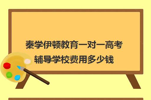 秦学伊顿教育一对一高考辅导学校费用多少钱（高中补课一对一怎么收费）