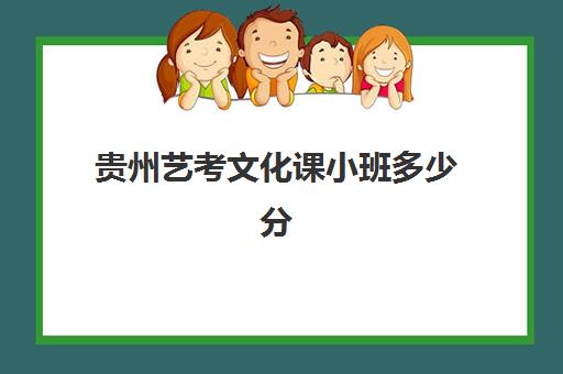 贵州艺考文化课小班多少分(临汾文化课小班有哪些)