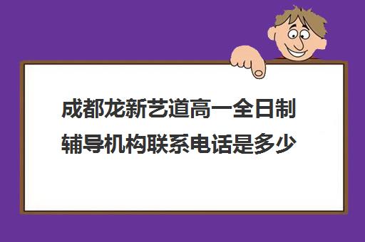 成都龙新艺道高一全日制辅导机构联系电话是多少(成都最好的艺考培训学校)