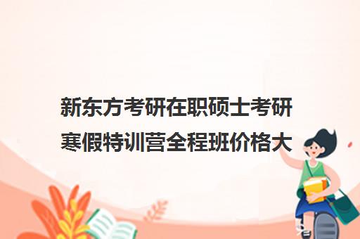 新东方考研在职硕士考研寒假特训营全程班价格大概多少钱（上海新东方考研集训营）