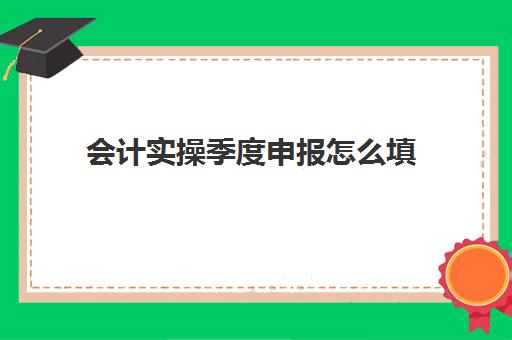 会计实操季度申报怎么填(初级会计何时从事会计工作怎么填)