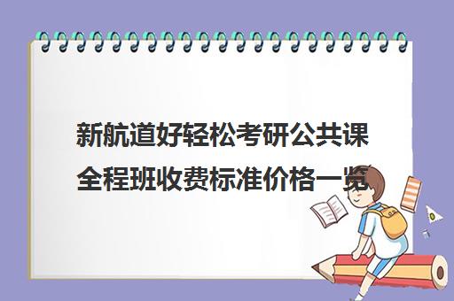 新航道好轻松考研公共课全程班收费标准价格一览（新航道考研怎么样）