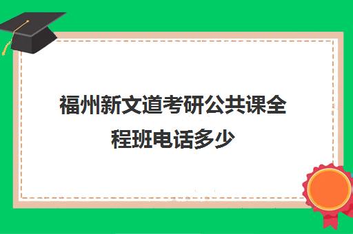 福州新文道考研公共课全程班电话多少（杭州新文道考研集训营地）