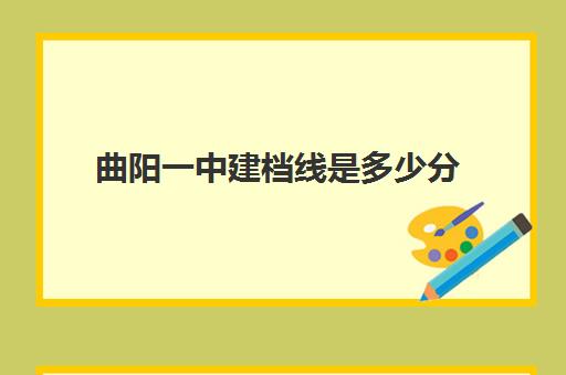 曲阳一中建档线是多少分(曲周一中录取分数线2024)