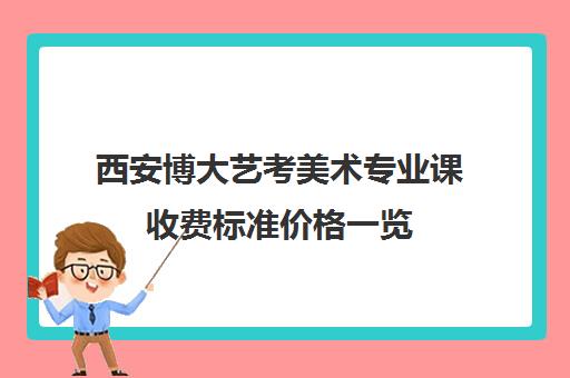 西安博大艺考美术专业课收费标准价格一览(西安美术艺考培训机构排行榜前十)