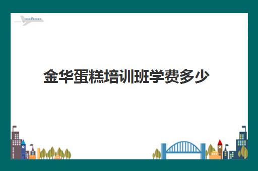 金华蛋糕培训班学费多少(学蛋糕学费大概需要多少钱)