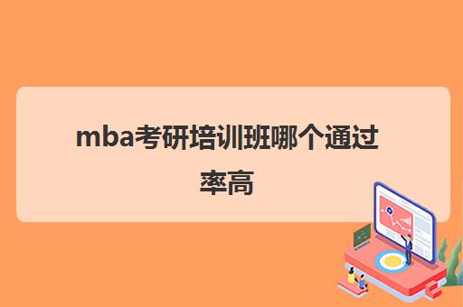 mba考研培训班哪个通过率高(考mba有必要报培训班吗)