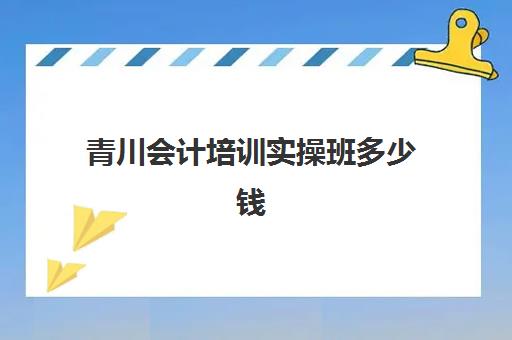 青川会计培训实操班多少钱(成都会计培训机构排名)