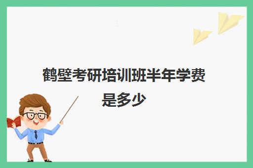 鹤壁考研培训班半年学费是多少(考研哪个机构培训的好)