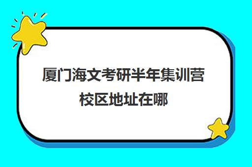 厦门海文考研半年集训营校区地址在哪（厦门考研培训机构排名榜）