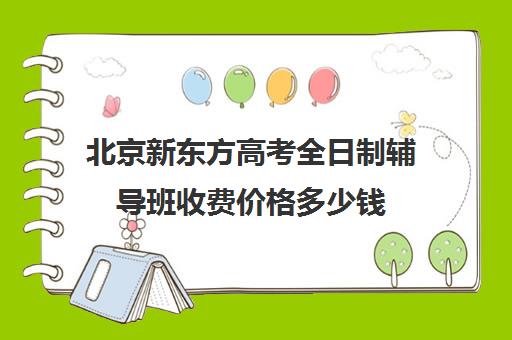 北京新东方高考全日制辅导班收费价格多少钱（北京高考冲刺班封闭式全日制）