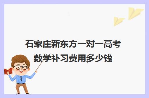 石家庄新东方一对一高考数学补习费用多少钱