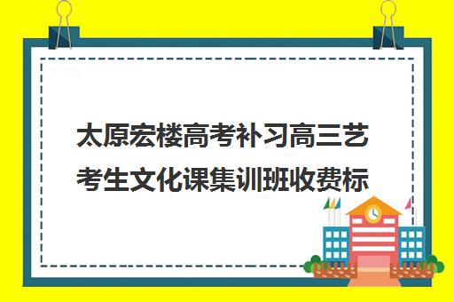 太原宏楼高考补习高三艺考生文化课集训班收费标准价格一览