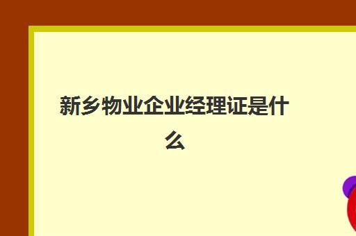 新乡物业企业经理证是什么(物业管理经理证怎么考取)