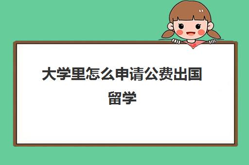 大学里怎么申请公费出国留学(公费留学毕业后必须回国吗)