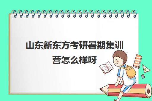 山东新东方考研暑期集训营怎么样呀(新东方考研集训营怎么样)