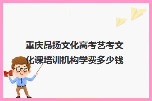 重庆昂扬文化高考艺考文化课培训机构学费多少钱(重庆十大艺术培训学校)