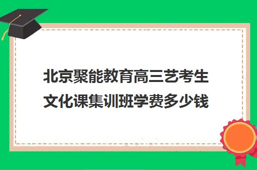 北京聚能教育高三艺考生文化课集训班学费多少钱(高三艺考集训费用多少)