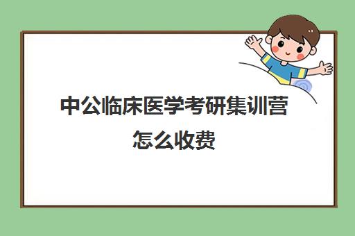 中公临床医学考研集训营怎么收费（临床医学专硕学费）