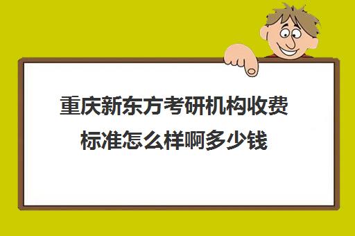 重庆新东方考研机构收费标准怎么样啊多少钱(新东方考研收费标准)