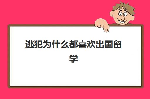 逃犯为什么都喜欢出国留学(出国留学为了啥)