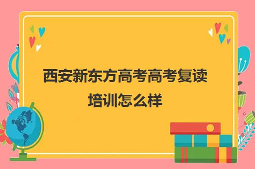 西安新东方高考高考复读培训怎么样(高三复读是到辅导机构还是到学校好)