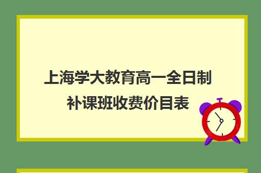 上海学大教育高一全日制补课班收费价目表（网上补课价格一般是多少）