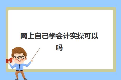 网上自己学会计实操可以吗(自学会计从哪里入手)